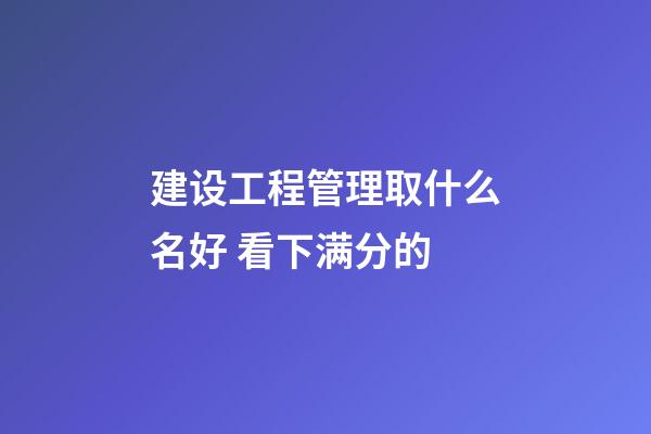 建设工程管理取什么名好 看下满分的-第1张-公司起名-玄机派